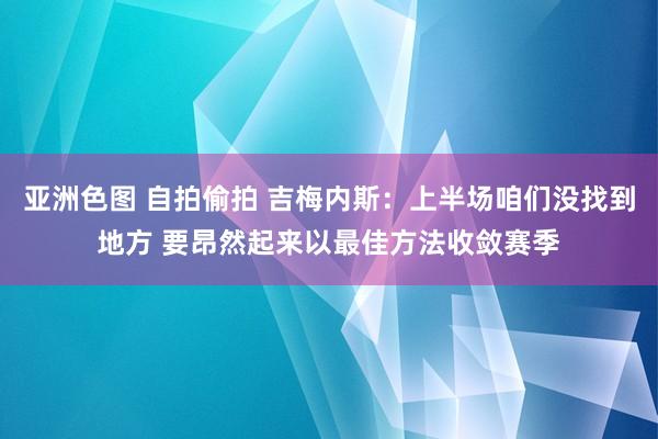亚洲色图 自拍偷拍 吉梅内斯：上半场咱们没找到地方 要昂然起来以最佳方法收敛赛季