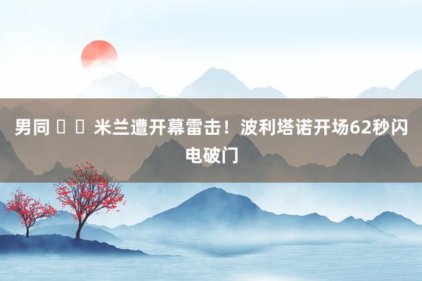 男同 ⚡️米兰遭开幕雷击！波利塔诺开场62秒闪电破门