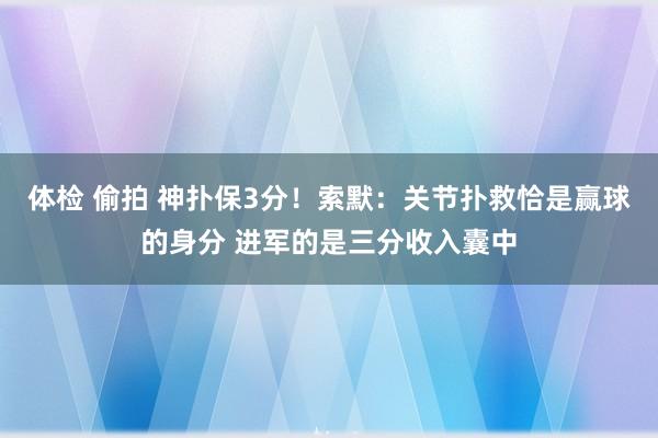 体检 偷拍 神扑保3分！索默：关节扑救恰是赢球的身分 进军的是三分收入囊中